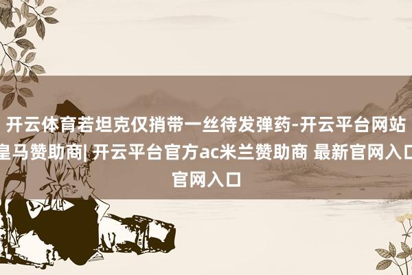 开云体育若坦克仅捎带一丝待发弹药-开云平台网站皇马赞助商| 开云平台官方ac米兰赞助商 最新官网入口