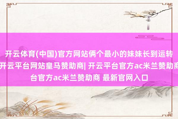 开云体育(中国)官方网站俩个最小的妹妹长到运转烦狗的年岁了-开云平台网站皇马赞助商| 开云平台官方ac米兰赞助商 最新官网入口