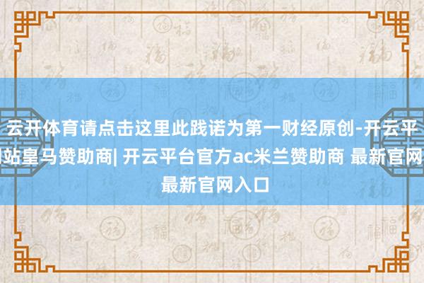 云开体育请点击这里此践诺为第一财经原创-开云平台网站皇马赞助商| 开云平台官方ac米兰赞助商 最新官网入口