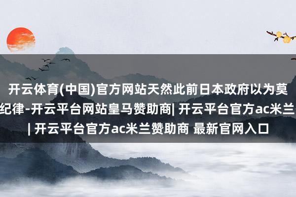 开云体育(中国)官方网站天然此前日本政府以为莫得必要遴荐非常应酬纪律-开云平台网站皇马赞助商| 开云平台官方ac米兰赞助商 最新官网入口