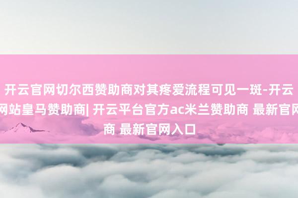 开云官网切尔西赞助商对其疼爱流程可见一斑-开云平台网站皇马赞助商| 开云平台官方ac米兰赞助商 最新官网入口