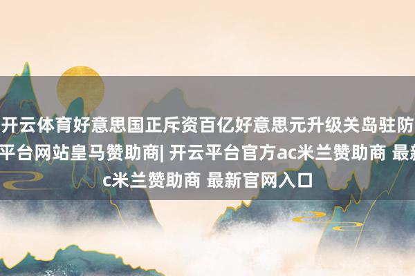 开云体育好意思国正斥资百亿好意思元升级关岛驻防系统-开云平台网站皇马赞助商| 开云平台官方ac米兰赞助商 最新官网入口