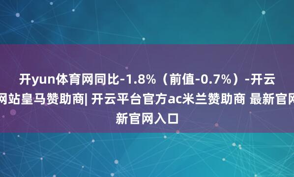 开yun体育网同比-1.8%（前值-0.7%）-开云平台网站皇马赞助商| 开云平台官方ac米兰赞助商 最新官网入口