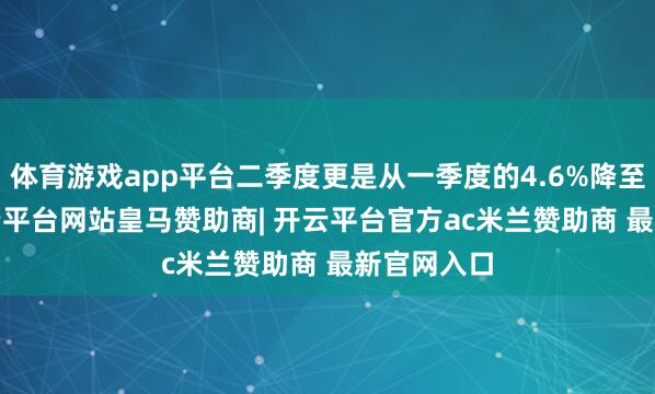 体育游戏app平台二季度更是从一季度的4.6%降至3.9%-开云平台网站皇马赞助商| 开云平台官方ac米兰赞助商 最新官网入口