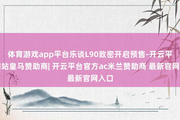 体育游戏app平台乐谈L90致密开启预售-开云平台网站皇马赞助商| 开云平台官方ac米兰赞助商 最新官网入口