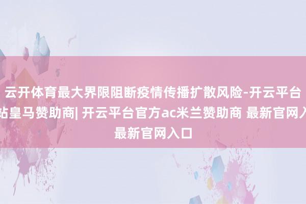 云开体育最大界限阻断疫情传播扩散风险-开云平台网站皇马赞助商| 开云平台官方ac米兰赞助商 最新官网入口