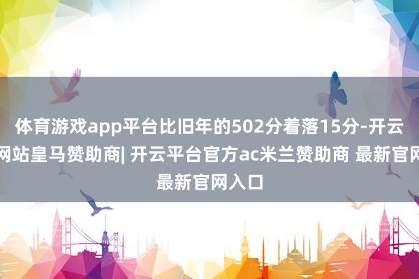 体育游戏app平台比旧年的502分着落15分-开云平台网站皇马赞助商| 开云平台官方ac米兰赞助商 最新官网入口