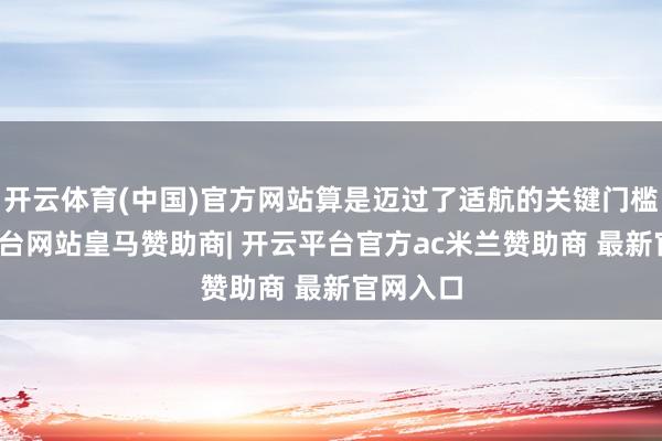 开云体育(中国)官方网站算是迈过了适航的关键门槛-开云平台网站皇马赞助商| 开云平台官方ac米兰赞助商 最新官网入口