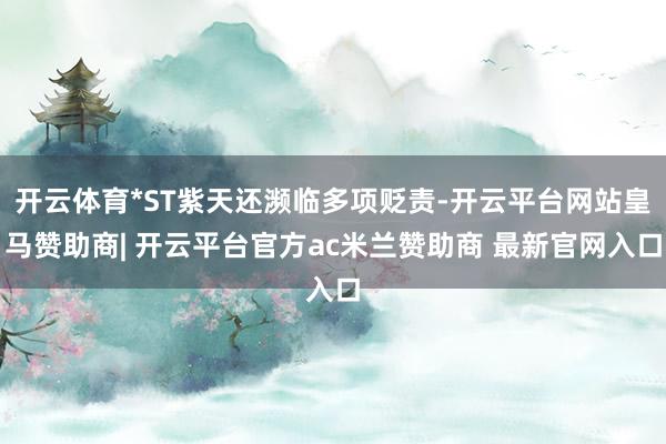 开云体育*ST紫天还濒临多项贬责-开云平台网站皇马赞助商| 开云平台官方ac米兰赞助商 最新官网入口