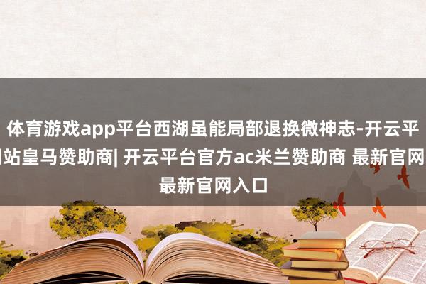 体育游戏app平台西湖虽能局部退换微神志-开云平台网站皇马赞助商| 开云平台官方ac米兰赞助商 最新官网入口