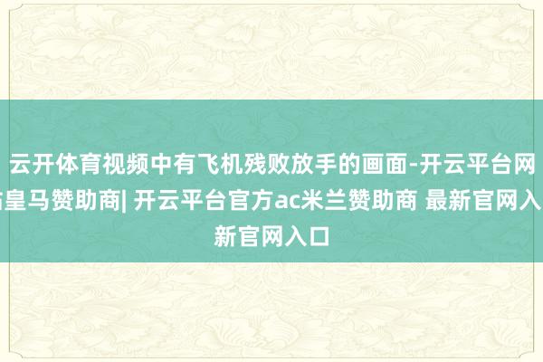 云开体育视频中有飞机残败放手的画面-开云平台网站皇马赞助商| 开云平台官方ac米兰赞助商 最新官网入口