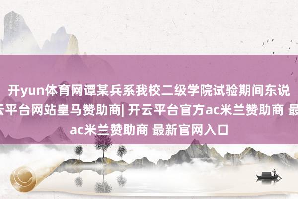 开yun体育网谭某兵系我校二级学院试验期间东说念主员-开云平台网站皇马赞助商| 开云平台官方ac米兰赞助商 最新官网入口