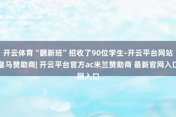 开云体育“翻新班”招收了90位学生-开云平台网站皇马赞助商| 开云平台官方ac米兰赞助商 最新官网入口