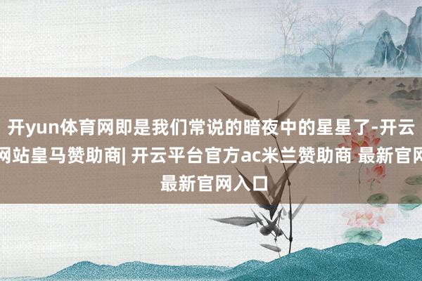 开yun体育网即是我们常说的暗夜中的星星了-开云平台网站皇马赞助商| 开云平台官方ac米兰赞助商 最新官网入口