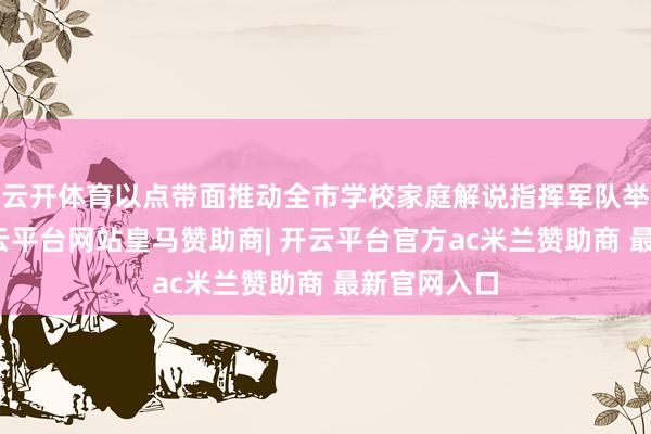 云开体育以点带面推动全市学校家庭解说指挥军队举座提能-开云平台网站皇马赞助商| 开云平台官方ac米兰赞助商 最新官网入口