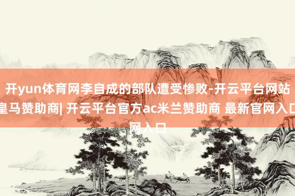 开yun体育网李自成的部队遭受惨败-开云平台网站皇马赞助商| 开云平台官方ac米兰赞助商 最新官网入口
