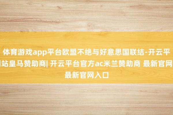 体育游戏app平台欧盟不绝与好意思国联结-开云平台网站皇马赞助商| 开云平台官方ac米兰赞助商 最新官网入口