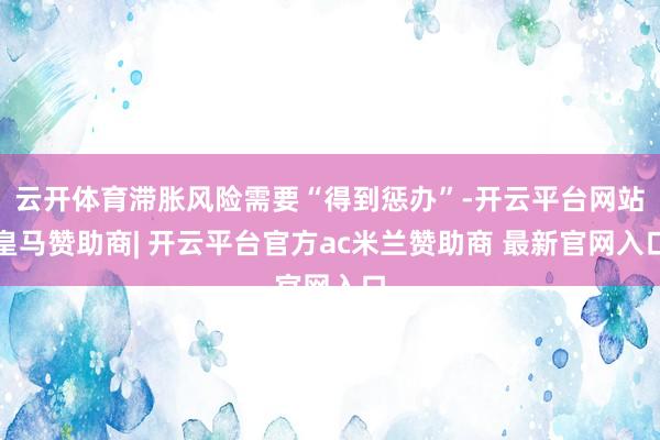 云开体育滞胀风险需要“得到惩办”-开云平台网站皇马赞助商| 开云平台官方ac米兰赞助商 最新官网入口