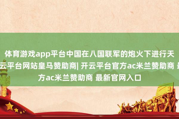 体育游戏app平台中国在八国联军的炮火下进行天津保卫战-开云平台网站皇马赞助商| 开云平台官方ac米兰赞助商 最新官网入口
