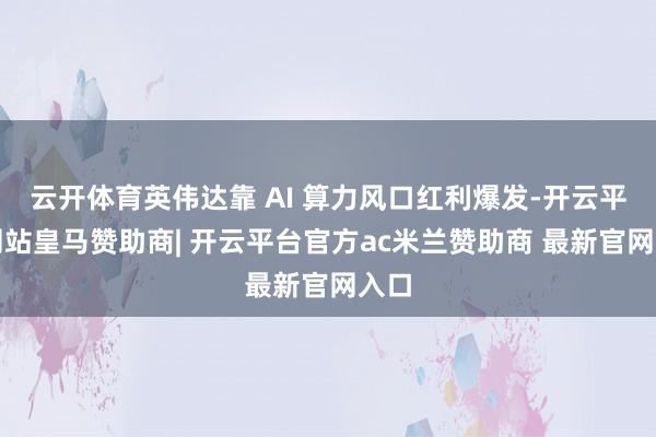 云开体育英伟达靠 AI 算力风口红利爆发-开云平台网站皇马赞助商| 开云平台官方ac米兰赞助商 最新官网入口
