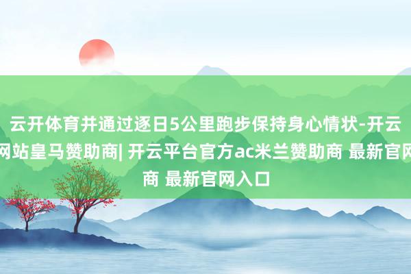云开体育并通过逐日5公里跑步保持身心情状-开云平台网站皇马赞助商| 开云平台官方ac米兰赞助商 最新官网入口