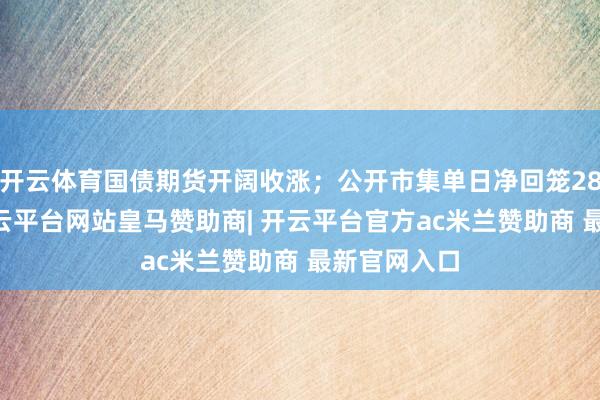 开云体育国债期货开阔收涨；公开市集单日净回笼2885亿元-开云平台网站皇马赞助商| 开云平台官方ac米兰赞助商 最新官网入口