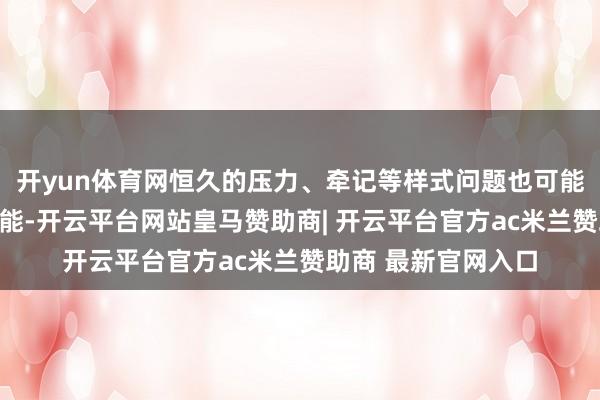 开yun体育网恒久的压力、牵记等样式问题也可能影响免疫系统的功能-开云平台网站皇马赞助商| 开云平台官方ac米兰赞助商 最新官网入口