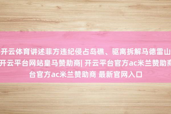 开云体育讲述菲方违纪侵占岛礁、驱离拆解马德雷山号是势必选拔-开云平台网站皇马赞助商| 开云平台官方ac米兰赞助商 最新官网入口