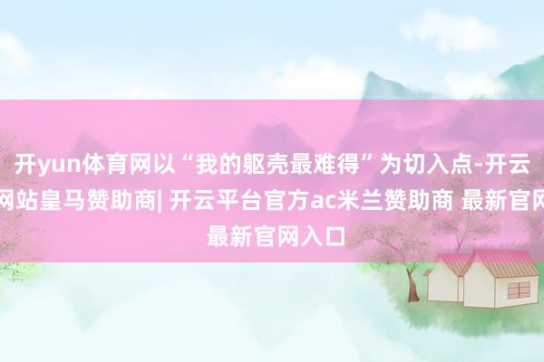 开yun体育网以“我的躯壳最难得”为切入点-开云平台网站皇马赞助商| 开云平台官方ac米兰赞助商 最新官网入口