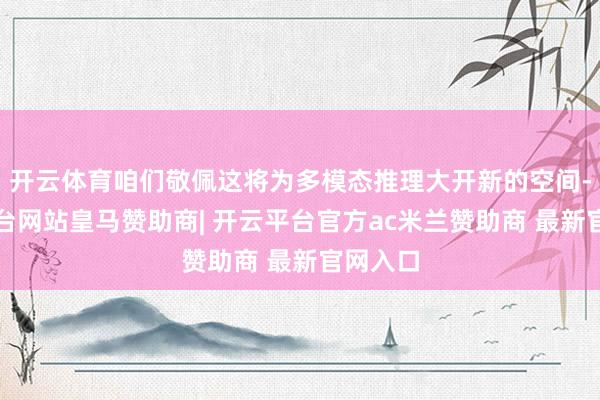 开云体育咱们敬佩这将为多模态推理大开新的空间-开云平台网站皇马赞助商| 开云平台官方ac米兰赞助商 最新官网入口