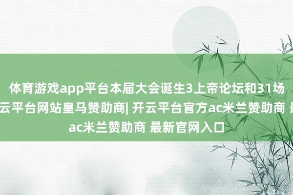 体育游戏app平台本届大会诞生3上帝论坛和31场系列行径-开云平台网站皇马赞助商| 开云平台官方ac米兰赞助商 最新官网入口