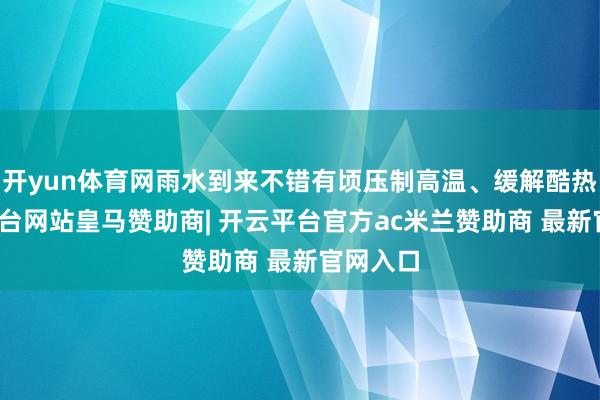 开yun体育网雨水到来不错有顷压制高温、缓解酷热-开云平台网站皇马赞助商| 开云平台官方ac米兰赞助商 最新官网入口