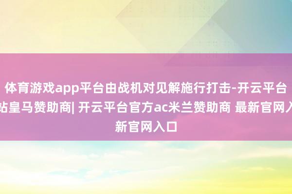 体育游戏app平台由战机对见解施行打击-开云平台网站皇马赞助商| 开云平台官方ac米兰赞助商 最新官网入口