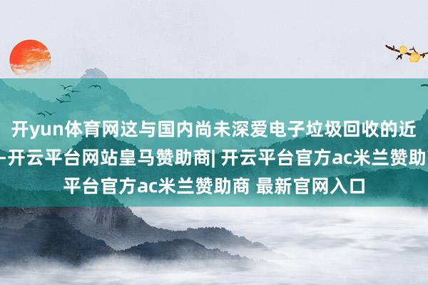 开yun体育网这与国内尚未深爱电子垃圾回收的近况变成光显对比-开云平台网站皇马赞助商| 开云平台官方ac米兰赞助商 最新官网入口