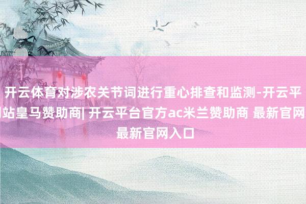 开云体育对涉农关节词进行重心排查和监测-开云平台网站皇马赞助商| 开云平台官方ac米兰赞助商 最新官网入口