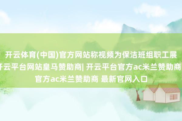 开云体育(中国)官方网站称视频为保洁班组职工展示岗亭手段-开云平台网站皇马赞助商| 开云平台官方ac米兰赞助商 最新官网入口