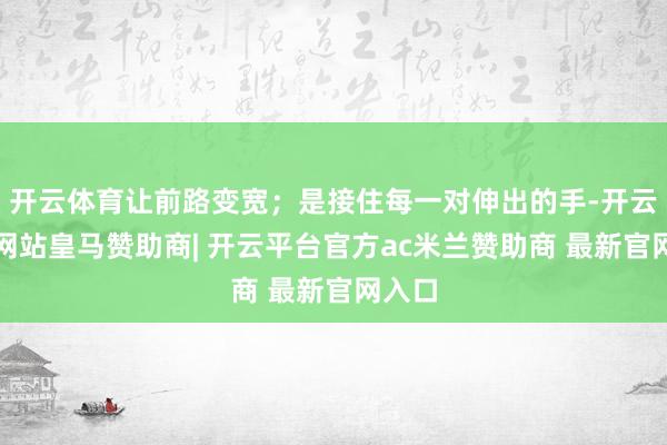 开云体育让前路变宽；是接住每一对伸出的手-开云平台网站皇马赞助商| 开云平台官方ac米兰赞助商 最新官网入口