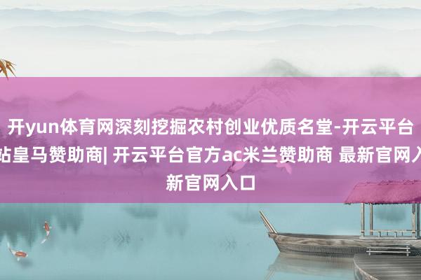 开yun体育网深刻挖掘农村创业优质名堂-开云平台网站皇马赞助商| 开云平台官方ac米兰赞助商 最新官网入口