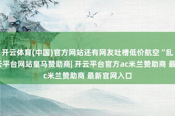 开云体育(中国)官方网站还有网友吐槽低价航空“乱收费”-开云平台网站皇马赞助商| 开云平台官方ac米兰赞助商 最新官网入口