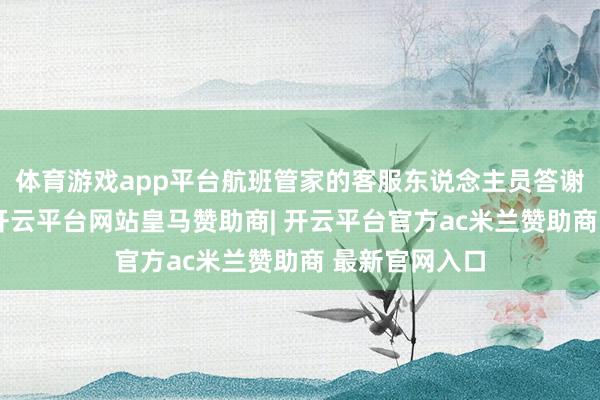 体育游戏app平台航班管家的客服东说念主员答谢滂湃新闻称-开云平台网站皇马赞助商| 开云平台官方ac米兰赞助商 最新官网入口