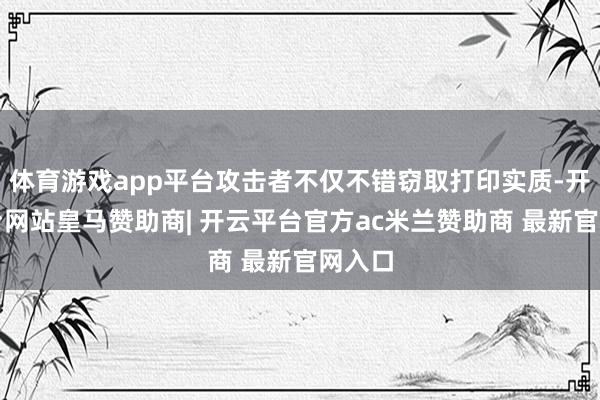 体育游戏app平台攻击者不仅不错窃取打印实质-开云平台网站皇马赞助商| 开云平台官方ac米兰赞助商 最新官网入口