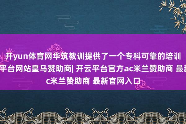 开yun体育网华筑教训提供了一个专科可靠的培训聘任-开云平台网站皇马赞助商| 开云平台官方ac米兰赞助商 最新官网入口