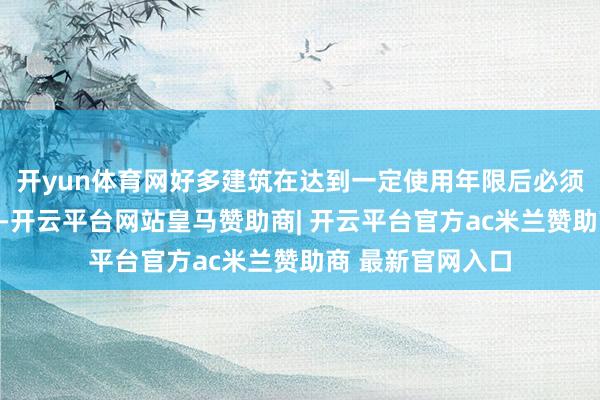 开yun体育网好多建筑在达到一定使用年限后必须进行安全性果决-开云平台网站皇马赞助商| 开云平台官方ac米兰赞助商 最新官网入口