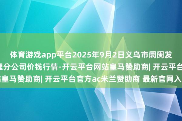 体育游戏app平台2025年9月2日义乌市阛阓发展集团有限公司农批处理分公司价钱行情-开云平台网站皇马赞助商| 开云平台官方ac米兰赞助商 最新官网入口