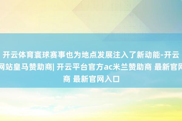 开云体育寰球赛事也为地点发展注入了新动能-开云平台网站皇马赞助商| 开云平台官方ac米兰赞助商 最新官网入口