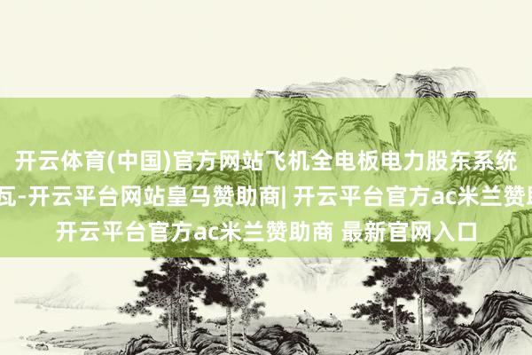 开云体育(中国)官方网站飞机全电板电力股东系统输出功率跳跃1兆瓦-开云平台网站皇马赞助商| 开云平台官方ac米兰赞助商 最新官网入口