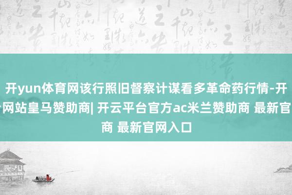 开yun体育网该行照旧督察计谋看多革命药行情-开云平台网站皇马赞助商| 开云平台官方ac米兰赞助商 最新官网入口
