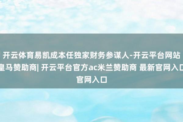 开云体育易凯成本任独家财务参谋人-开云平台网站皇马赞助商| 开云平台官方ac米兰赞助商 最新官网入口