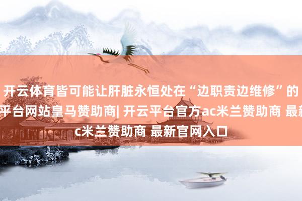 开云体育皆可能让肝脏永恒处在“边职责边维修”的景况-开云平台网站皇马赞助商| 开云平台官方ac米兰赞助商 最新官网入口