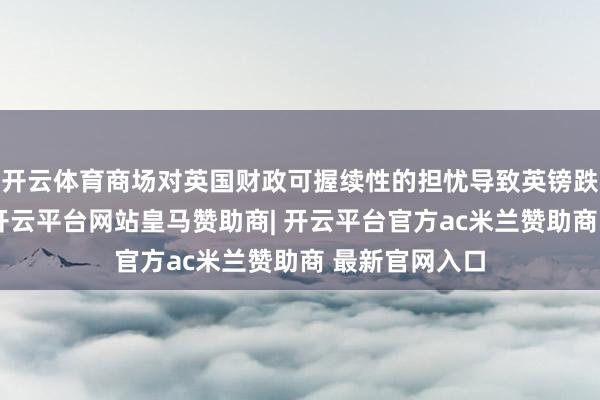 开云体育商场对英国财政可握续性的担忧导致英镑跌至月度低点-开云平台网站皇马赞助商| 开云平台官方ac米兰赞助商 最新官网入口